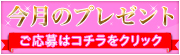 今月のプレゼント　ご応募はコチラをクリック